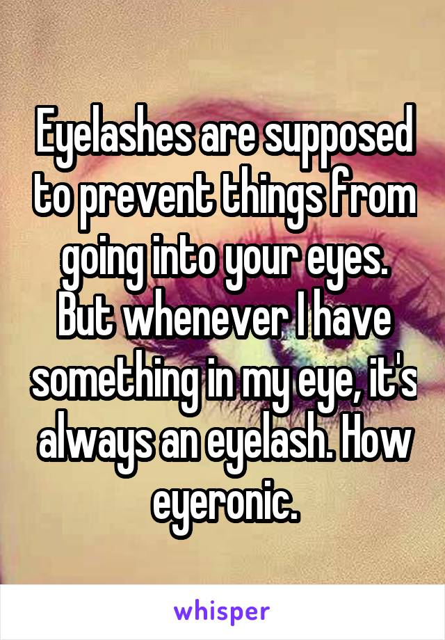 Eyelashes are supposed to prevent things from going into your eyes. But whenever I have something in my eye, it's always an eyelash. How eyeronic.
