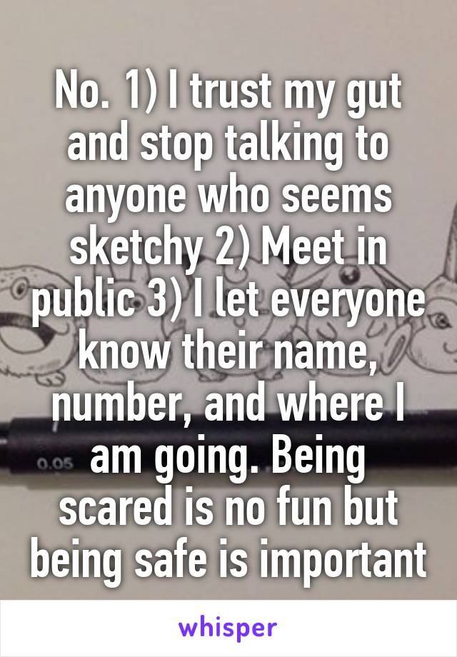 No. 1) I trust my gut and stop talking to anyone who seems sketchy 2) Meet in public 3) I let everyone know their name, number, and where I am going. Being scared is no fun but being safe is important