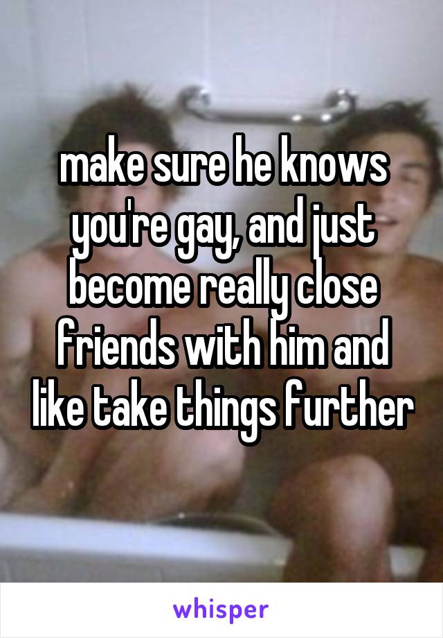 make sure he knows you're gay, and just become really close friends with him and like take things further 