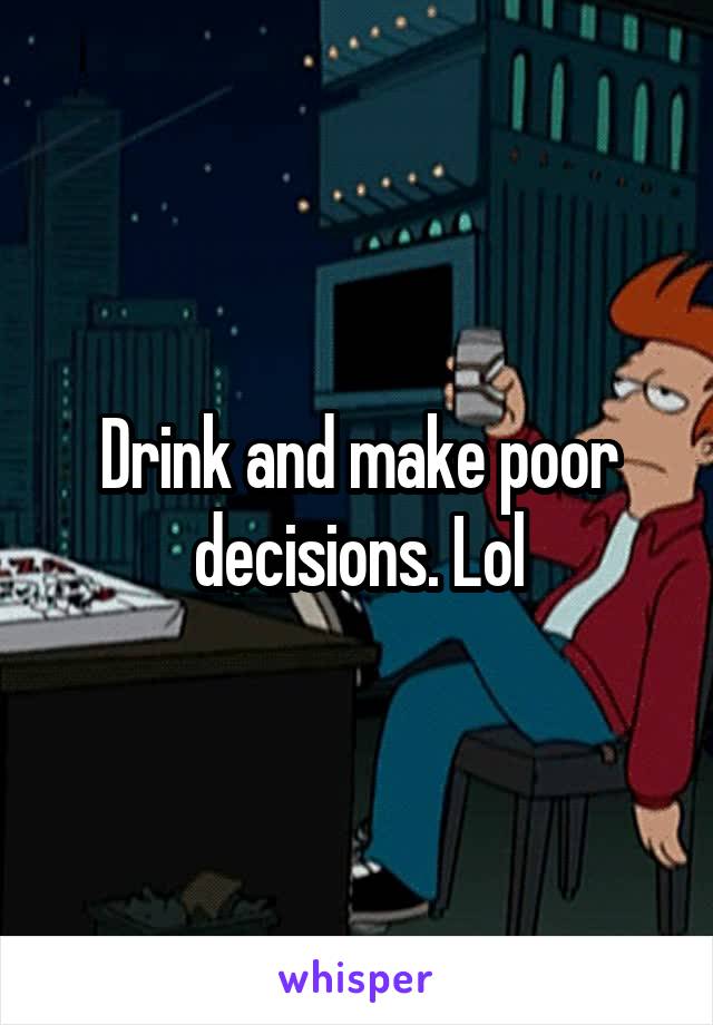 Drink and make poor decisions. Lol