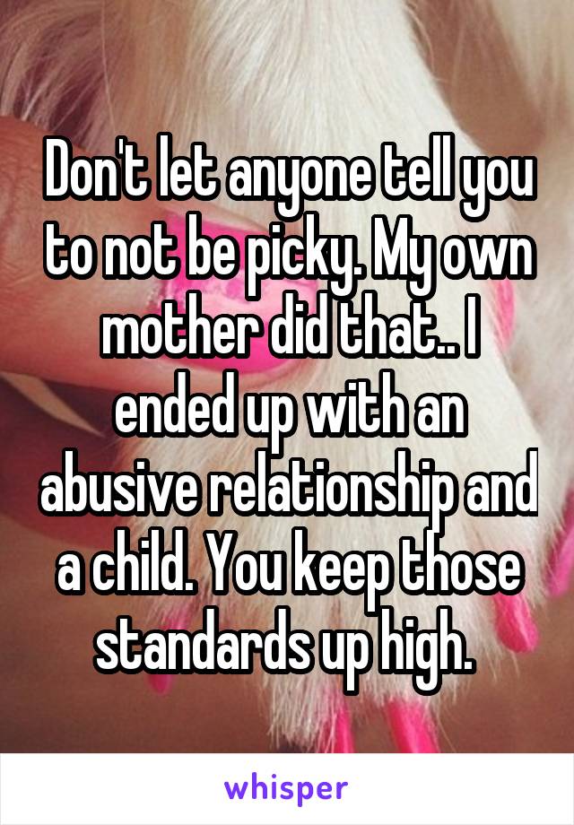 Don't let anyone tell you to not be picky. My own mother did that.. I ended up with an abusive relationship and a child. You keep those standards up high. 