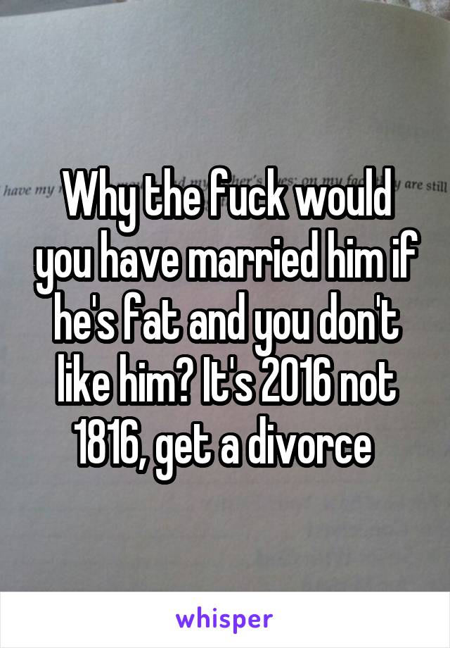 Why the fuck would you have married him if he's fat and you don't like him? It's 2016 not 1816, get a divorce 