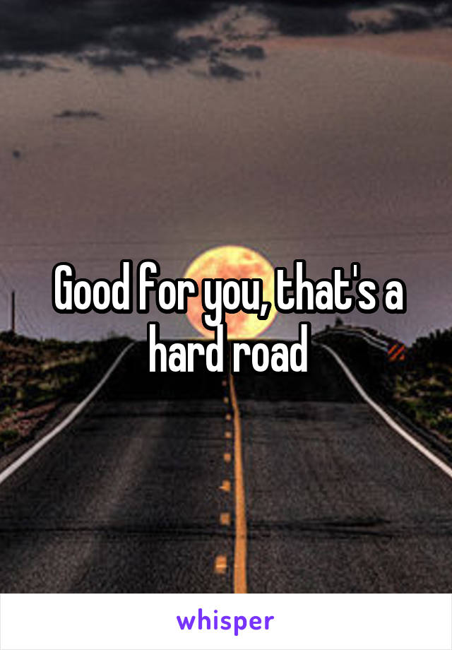 Good for you, that's a hard road