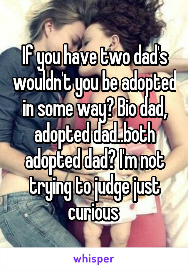If you have two dad's wouldn't you be adopted in some way? Bio dad, adopted dad..both adopted dad? I'm not trying to judge just curious 