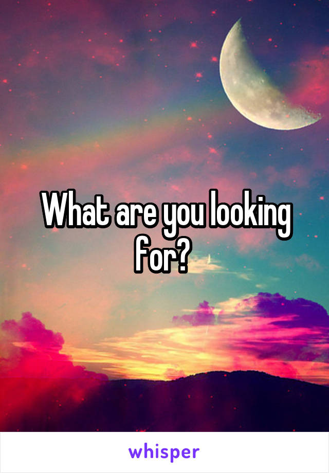 What are you looking for? 
