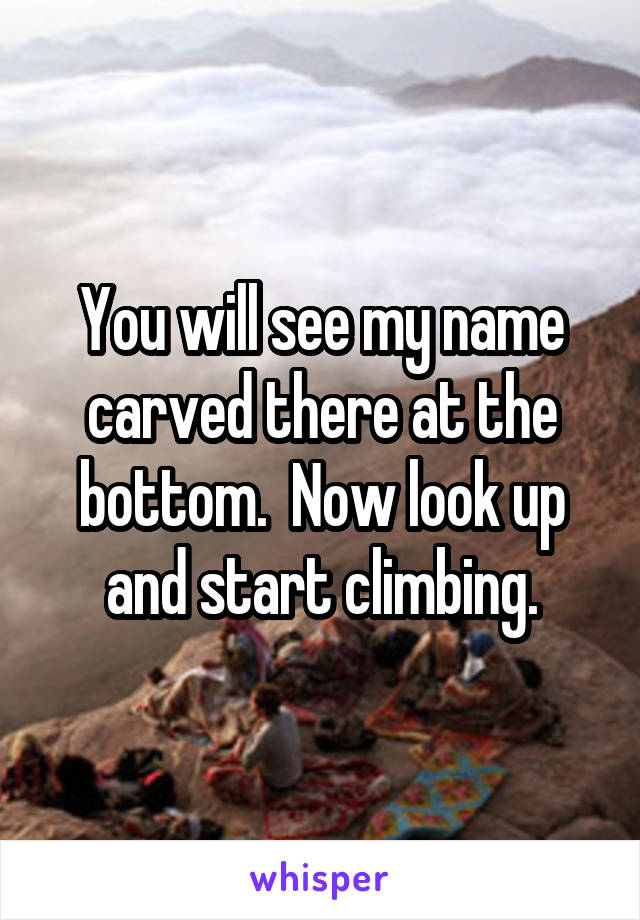 You will see my name carved there at the bottom.  Now look up and start climbing.