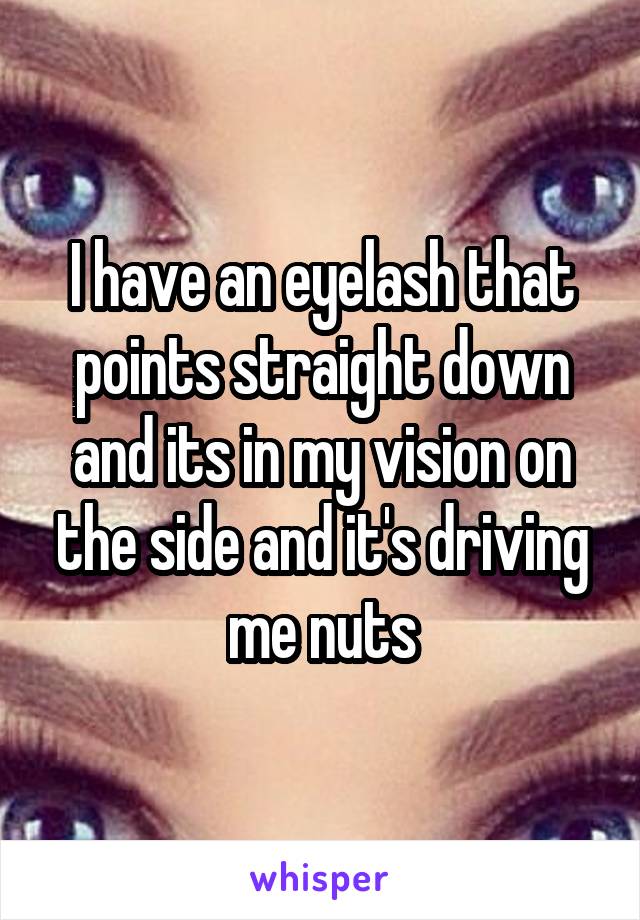 I have an eyelash that points straight down and its in my vision on the side and it's driving me nuts