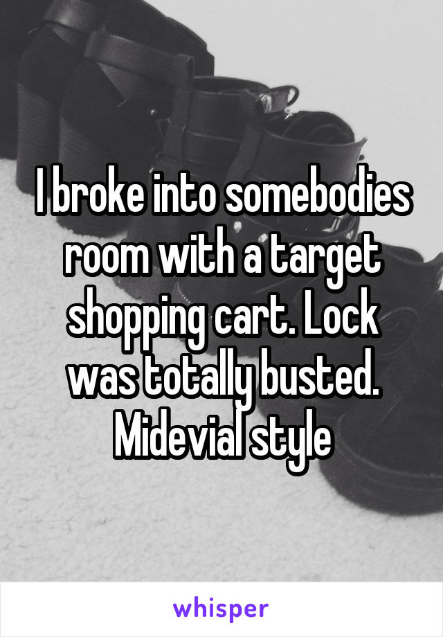 I broke into somebodies room with a target shopping cart. Lock was totally busted. Midevial style