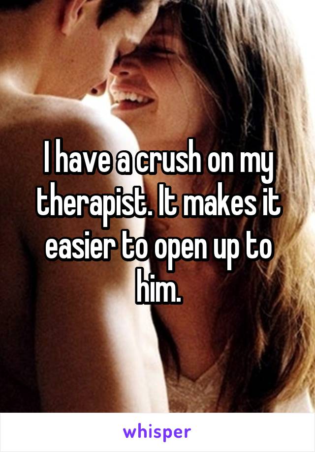 I have a crush on my therapist. It makes it easier to open up to him.