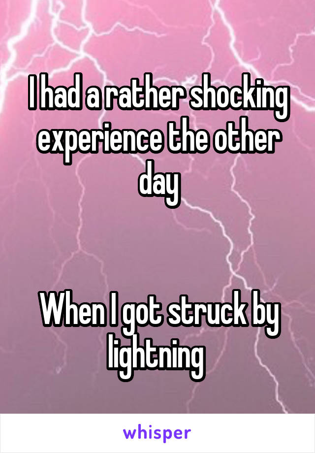 I had a rather shocking experience the other day


When I got struck by lightning 