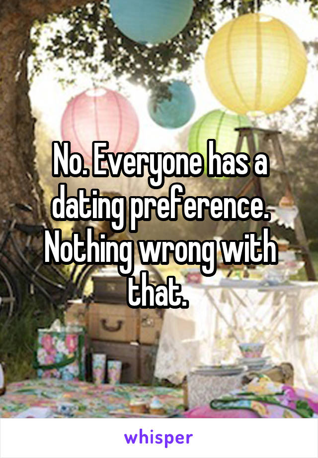 No. Everyone has a dating preference. Nothing wrong with that. 