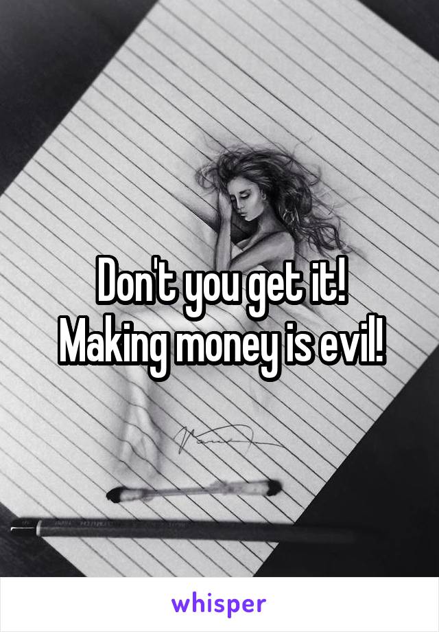 Don't you get it!
Making money is evil!