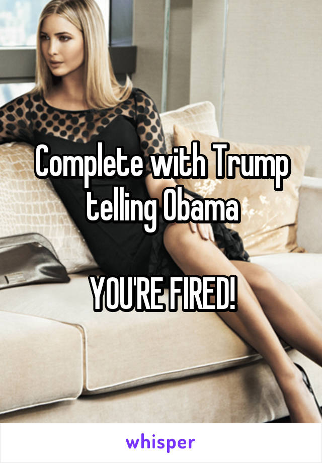 Complete with Trump telling Obama

YOU'RE FIRED!