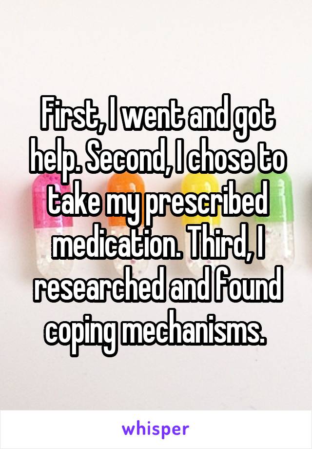 First, I went and got help. Second, I chose to take my prescribed medication. Third, I researched and found coping mechanisms. 