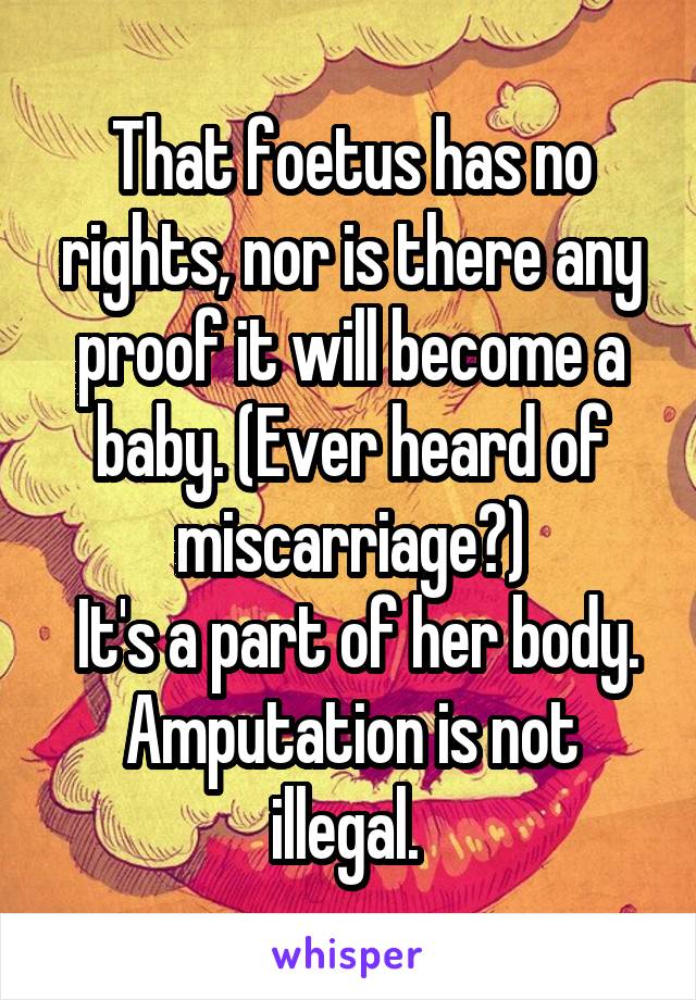 That foetus has no rights, nor is there any proof it will become a baby. (Ever heard of miscarriage?)
 It's a part of her body. Amputation is not illegal. 