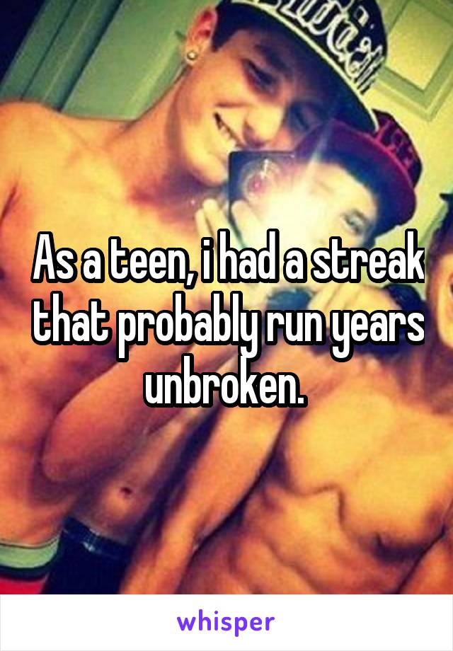 As a teen, i had a streak that probably run years unbroken. 