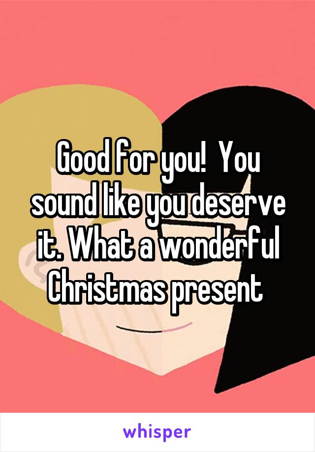 Good for you!  You sound like you deserve it. What a wonderful Christmas present 