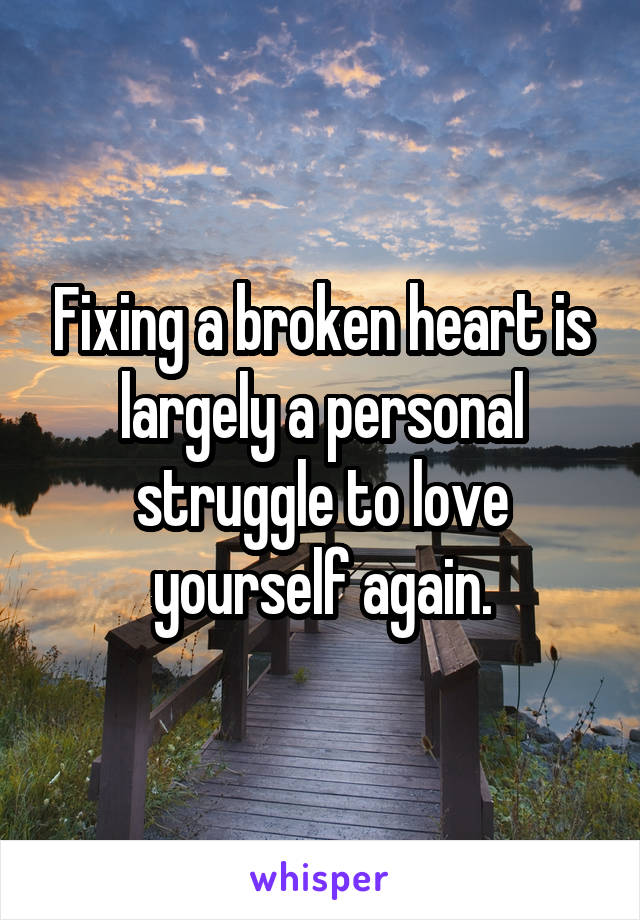 Fixing a broken heart is largely a personal struggle to love yourself again.