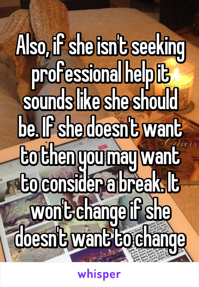 Also, if she isn't seeking professional help it sounds like she should be. If she doesn't want to then you may want to consider a break. It won't change if she doesn't want to change