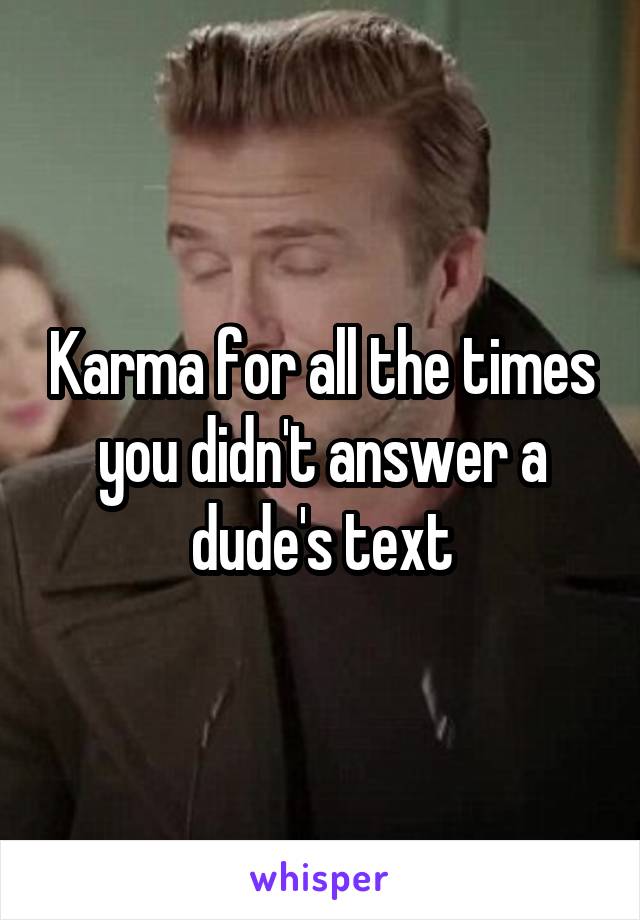 Karma for all the times you didn't answer a dude's text