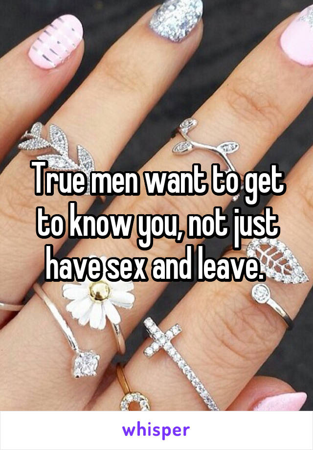 True men want to get to know you, not just have sex and leave. 