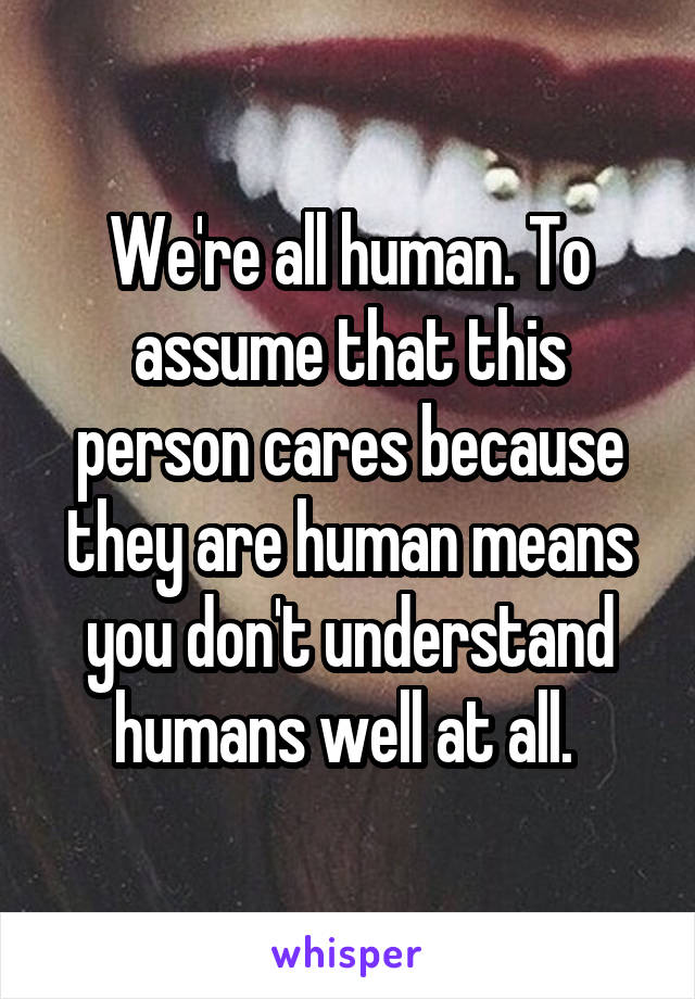 We're all human. To assume that this person cares because they are human means you don't understand humans well at all. 