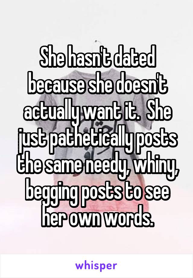 She hasn't dated because she doesn't actually want it.  She just pathetically posts the same needy, whiny, begging posts to see her own words.