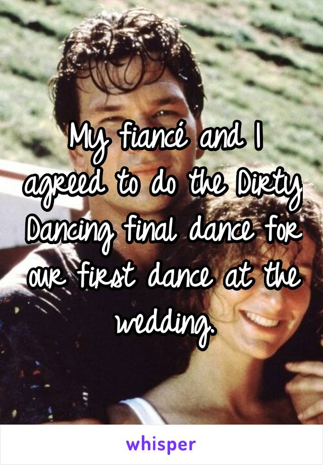 My fiancé and I agreed to do the Dirty Dancing final dance for our first dance at the wedding.