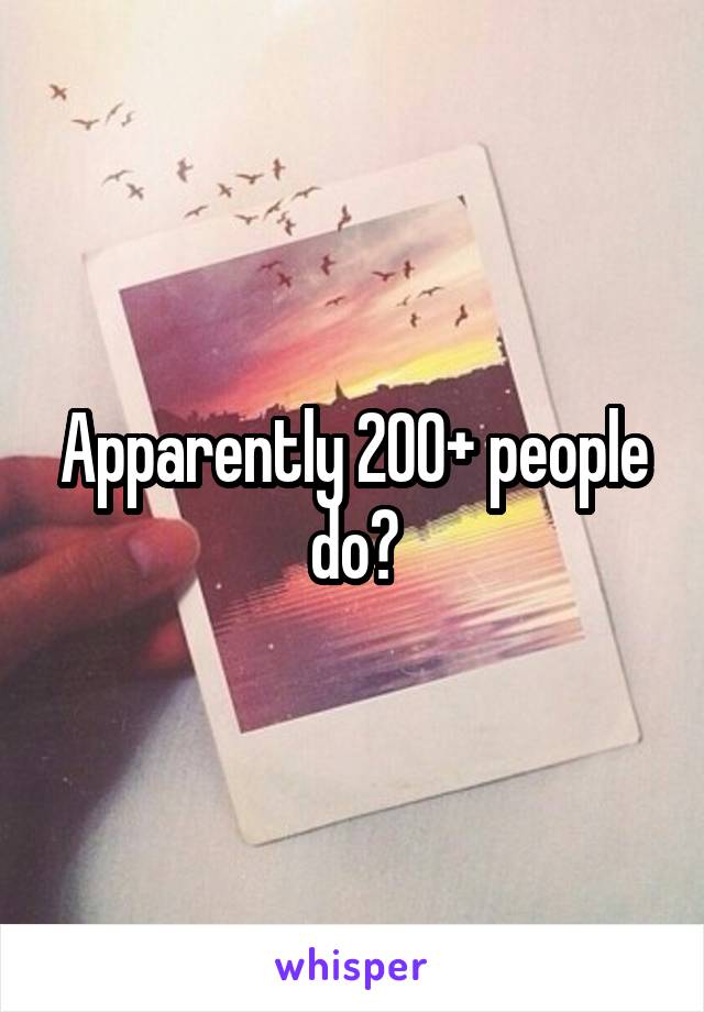 Apparently 200+ people do?