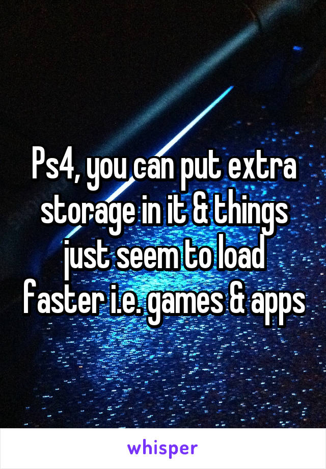 Ps4, you can put extra storage in it & things just seem to load faster i.e. games & apps