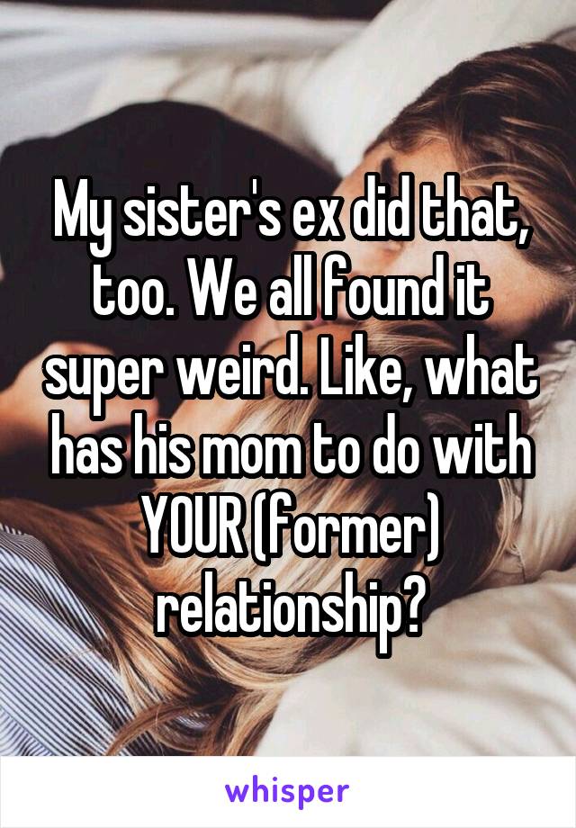My sister's ex did that, too. We all found it super weird. Like, what has his mom to do with YOUR (former) relationship?