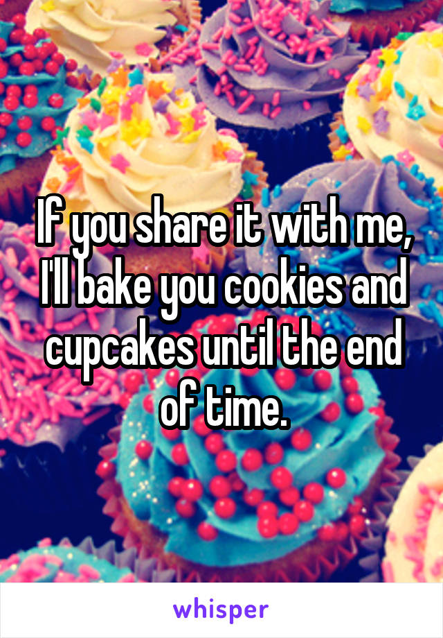 If you share it with me, I'll bake you cookies and cupcakes until the end of time.
