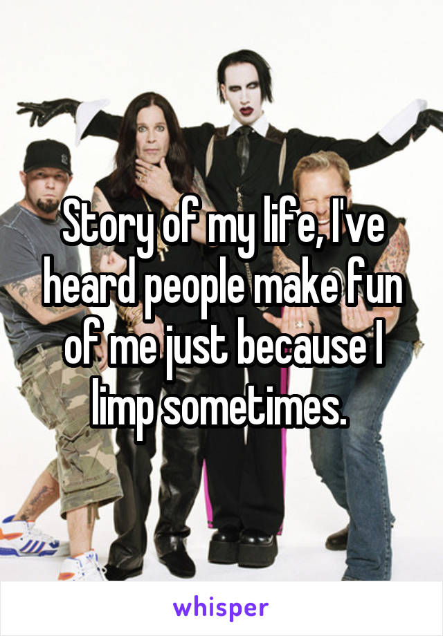 Story of my life, I've heard people make fun of me just because I limp sometimes. 