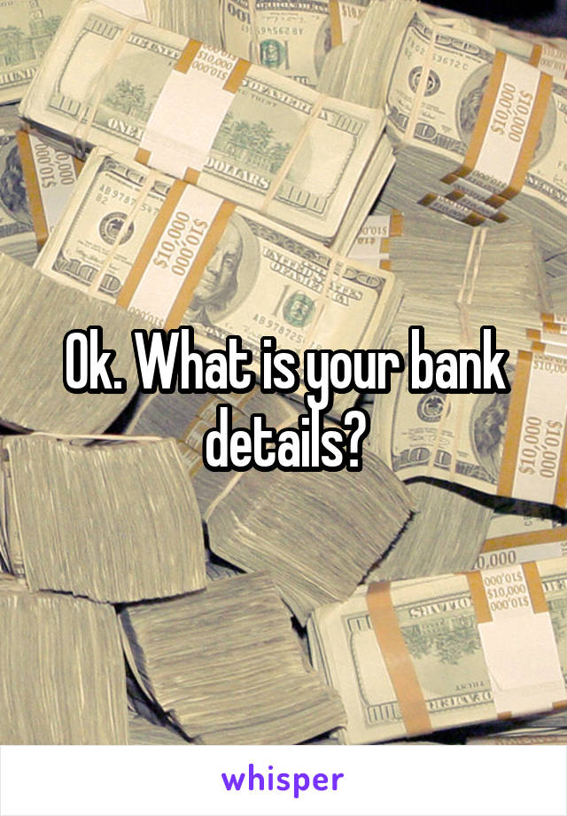 Ok. What is your bank details?