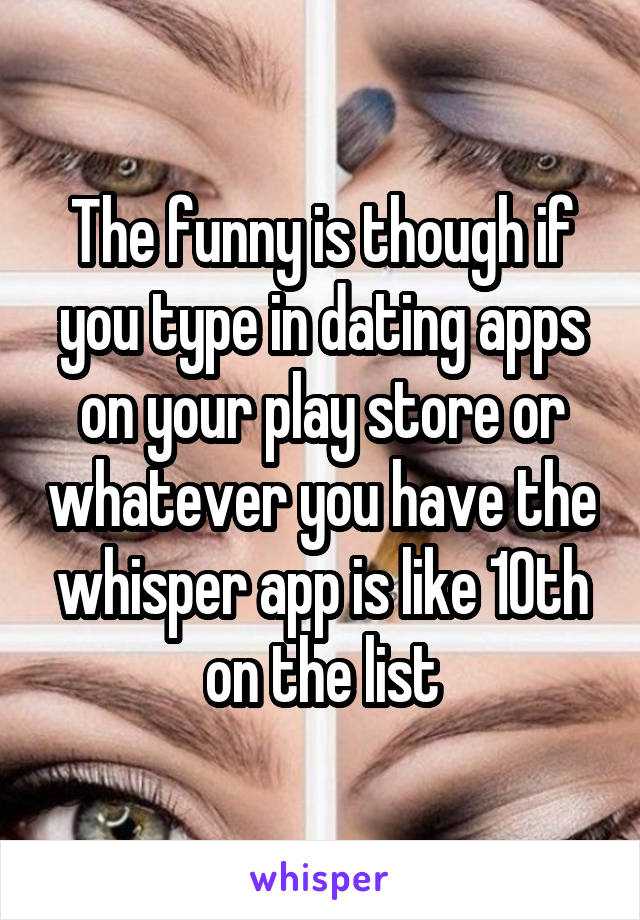 The funny is though if you type in dating apps on your play store or whatever you have the whisper app is like 10th on the list