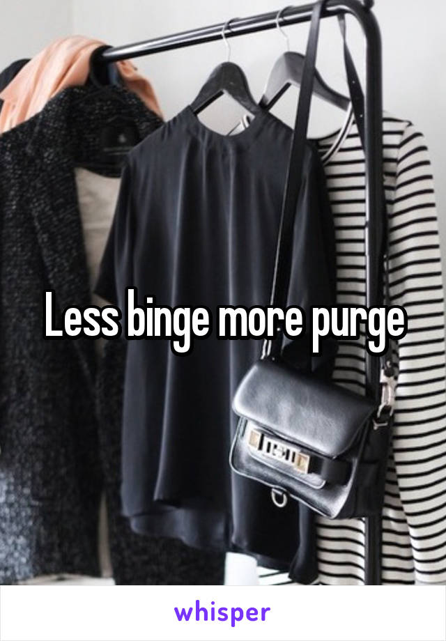 Less binge more purge