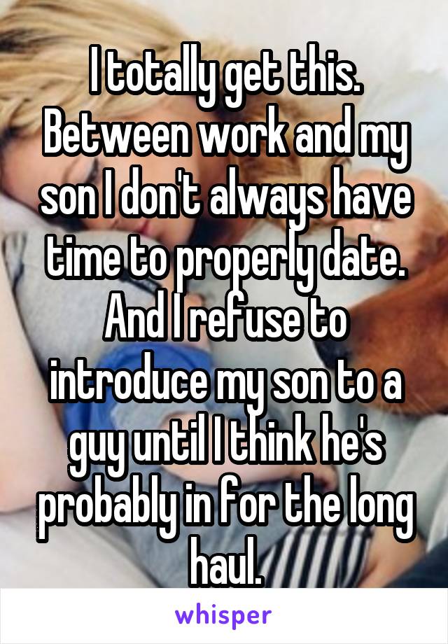 I totally get this. Between work and my son I don't always have time to properly date. And I refuse to introduce my son to a guy until I think he's probably in for the long haul.