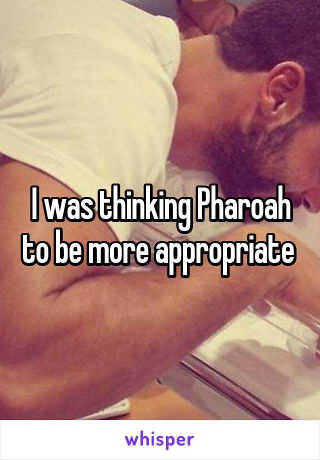 I was thinking Pharoah to be more appropriate 