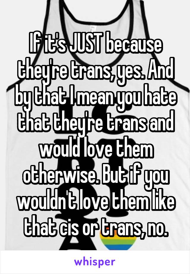 If it's JUST because they're trans, yes. And by that I mean you hate that they're trans and would love them otherwise. But if you wouldn't love them like that cis or trans, no.