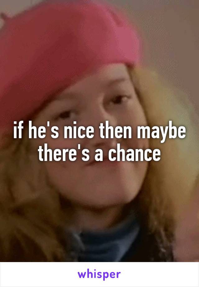 if he's nice then maybe there's a chance