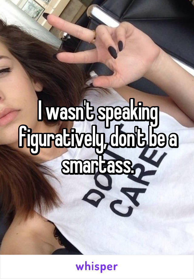 I wasn't speaking figuratively, don't be a smartass.