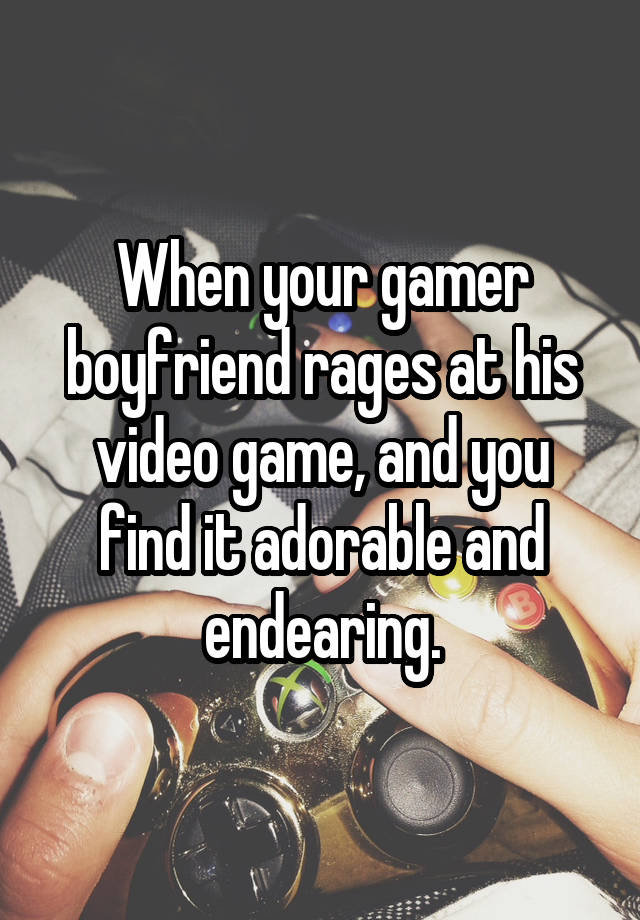 When your gamer boyfriend rages at his video game, and you find it adorable and endearing.