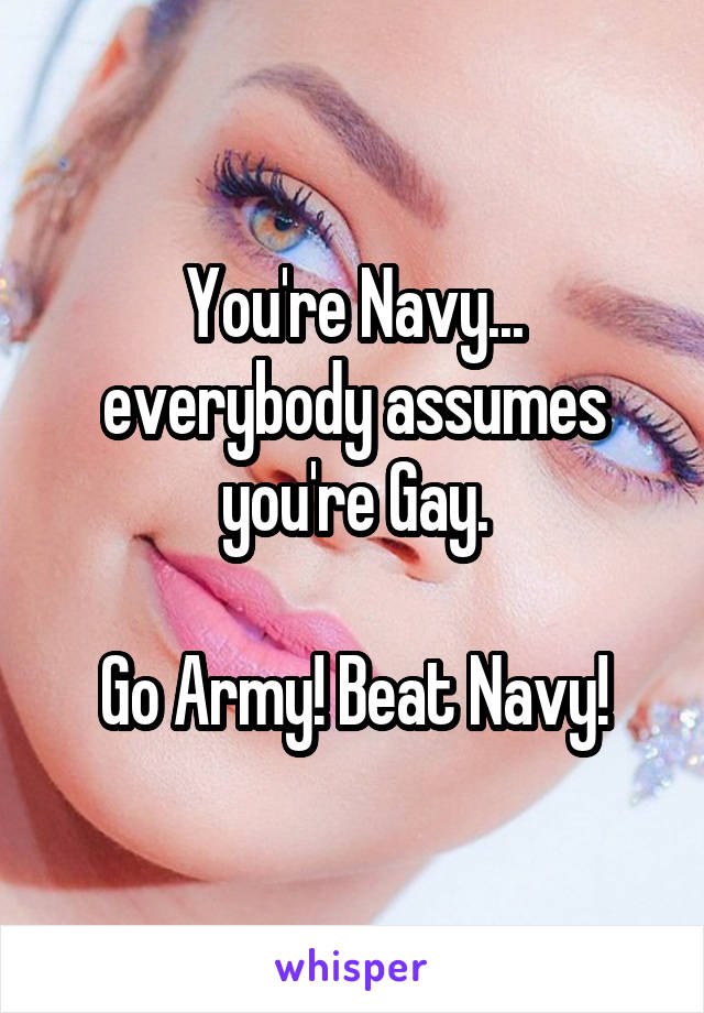 You're Navy... everybody assumes you're Gay.

Go Army! Beat Navy!