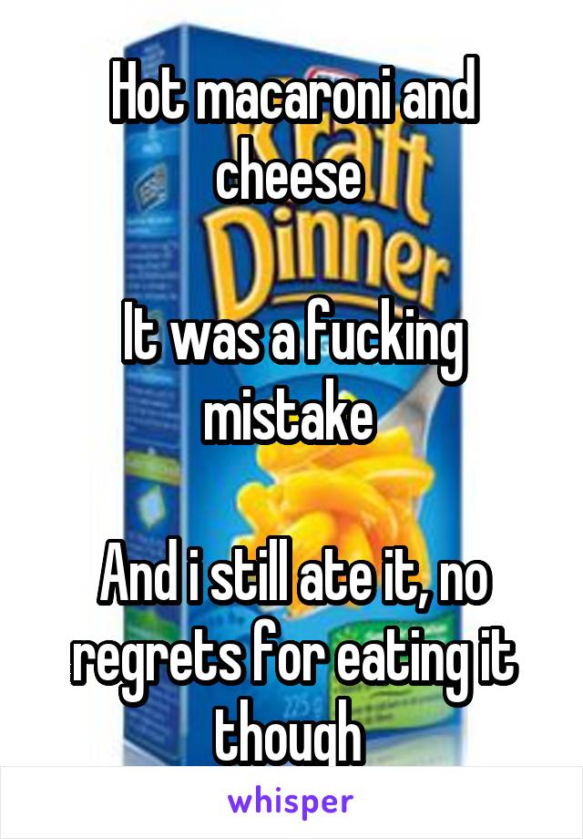 Hot macaroni and cheese 

It was a fucking mistake 

And i still ate it, no regrets for eating it though 