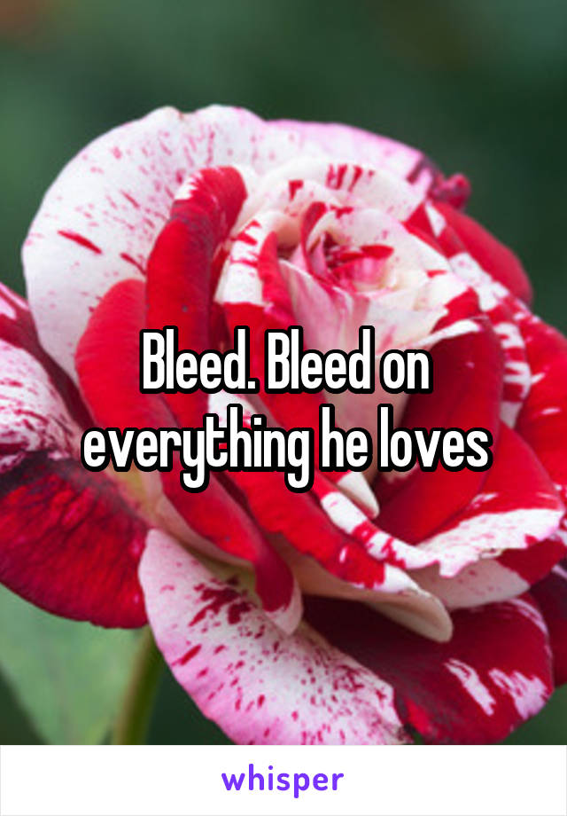 Bleed. Bleed on everything he loves