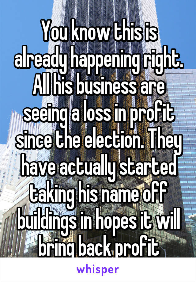 You know this is already happening right. All his business are seeing a loss in profit since the election. They have actually started taking his name off buildings in hopes it will bring back profit