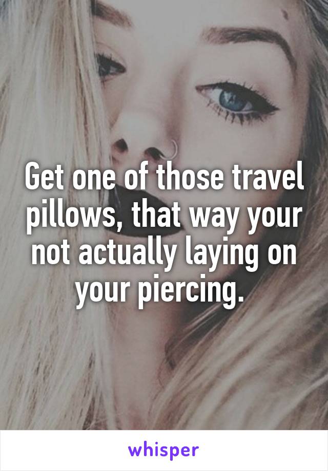 Get one of those travel pillows, that way your not actually laying on your piercing. 