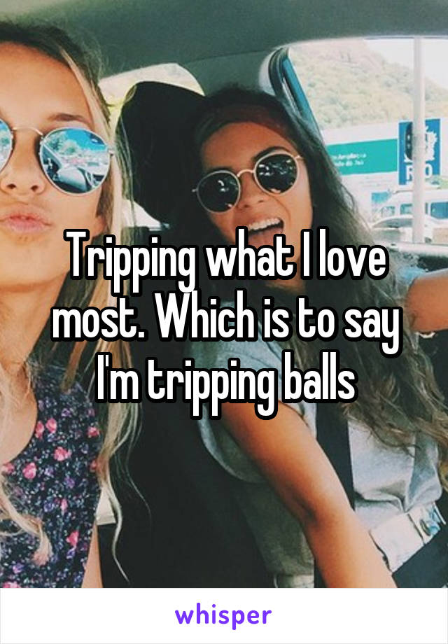 tripping-what-i-love-most-which-is-to-say-i-m-tripping-balls