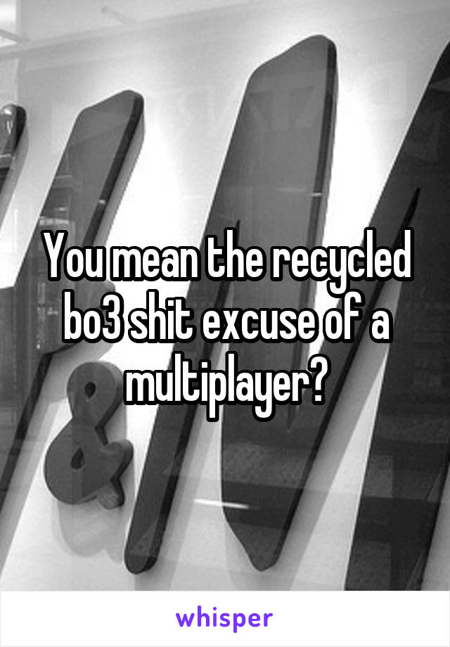 You mean the recycled bo3 shit excuse of a multiplayer?