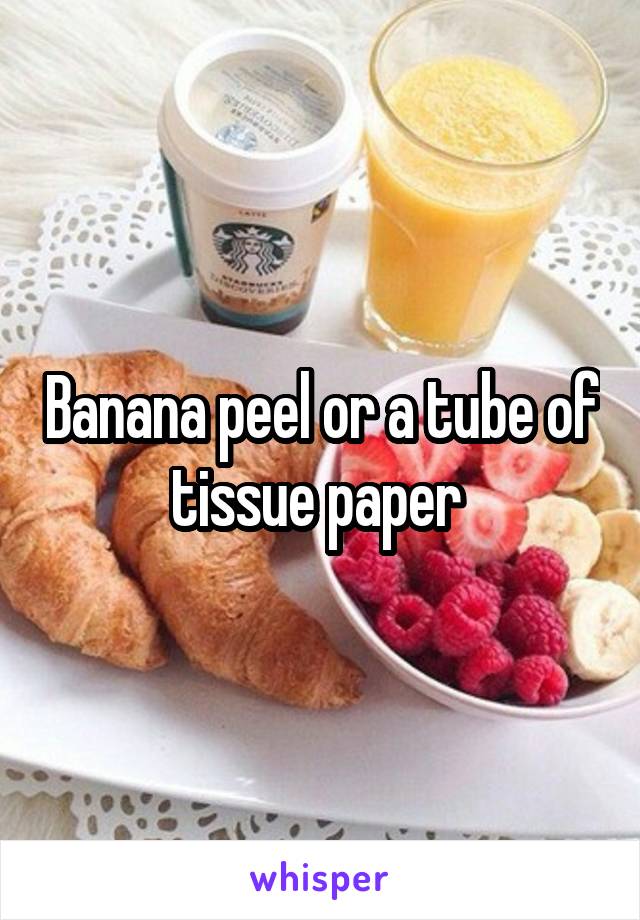 Banana peel or a tube of tissue paper 
